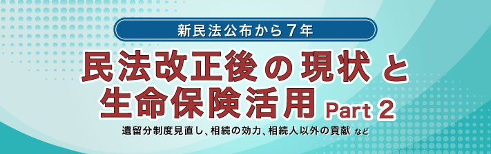 2025年7月11日(金) －新民法公布から7年－<br>民法改正後の現状と生命保険活用 Part 2