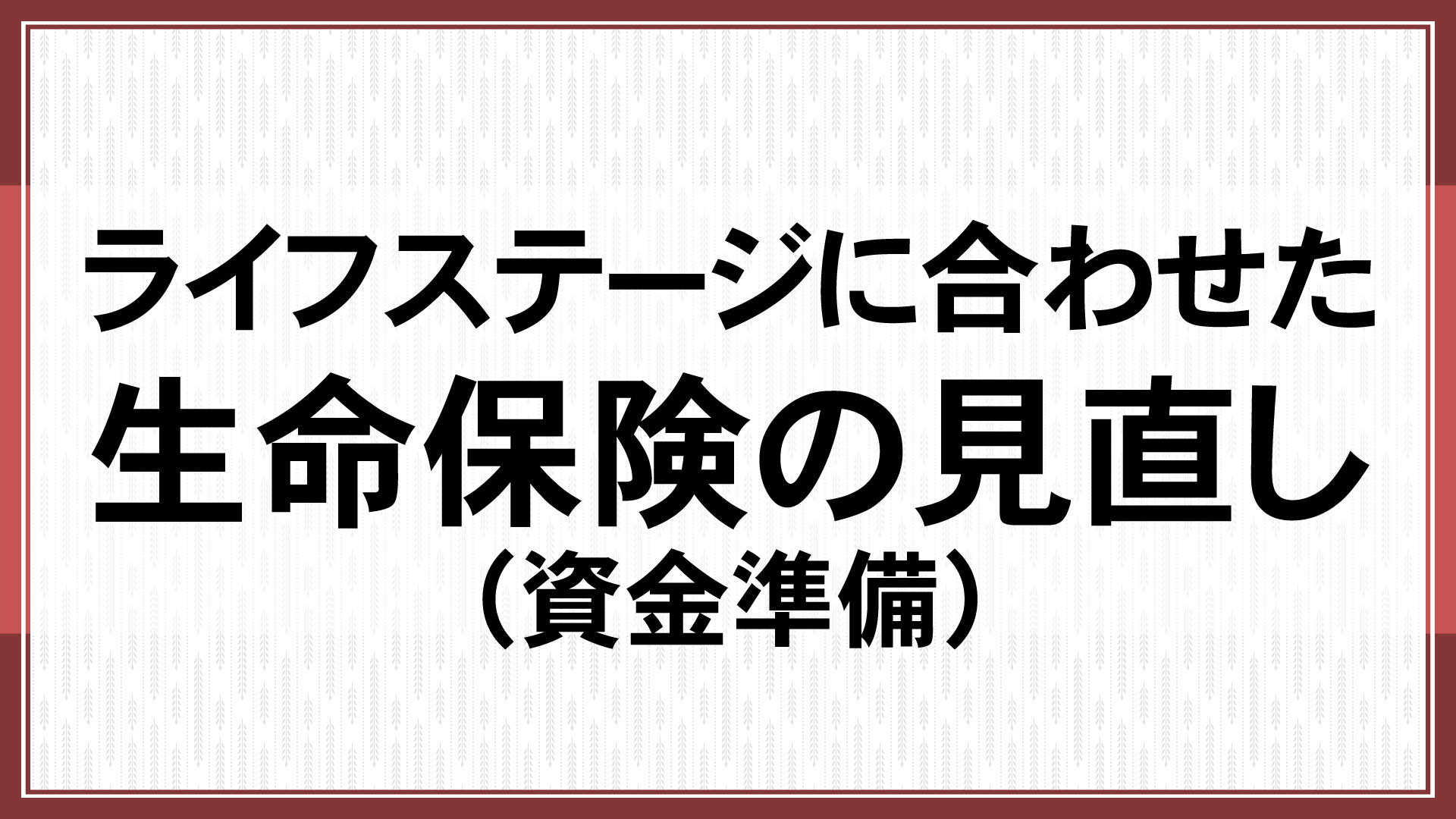 ライフステージに合わせた生命保険の見直し（資金準備）