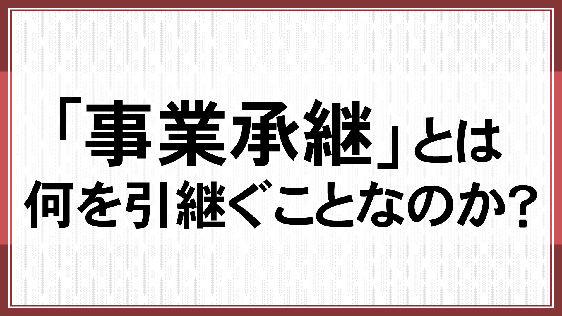 ｢事業承継｣とは、何を引継ぐことなのか？