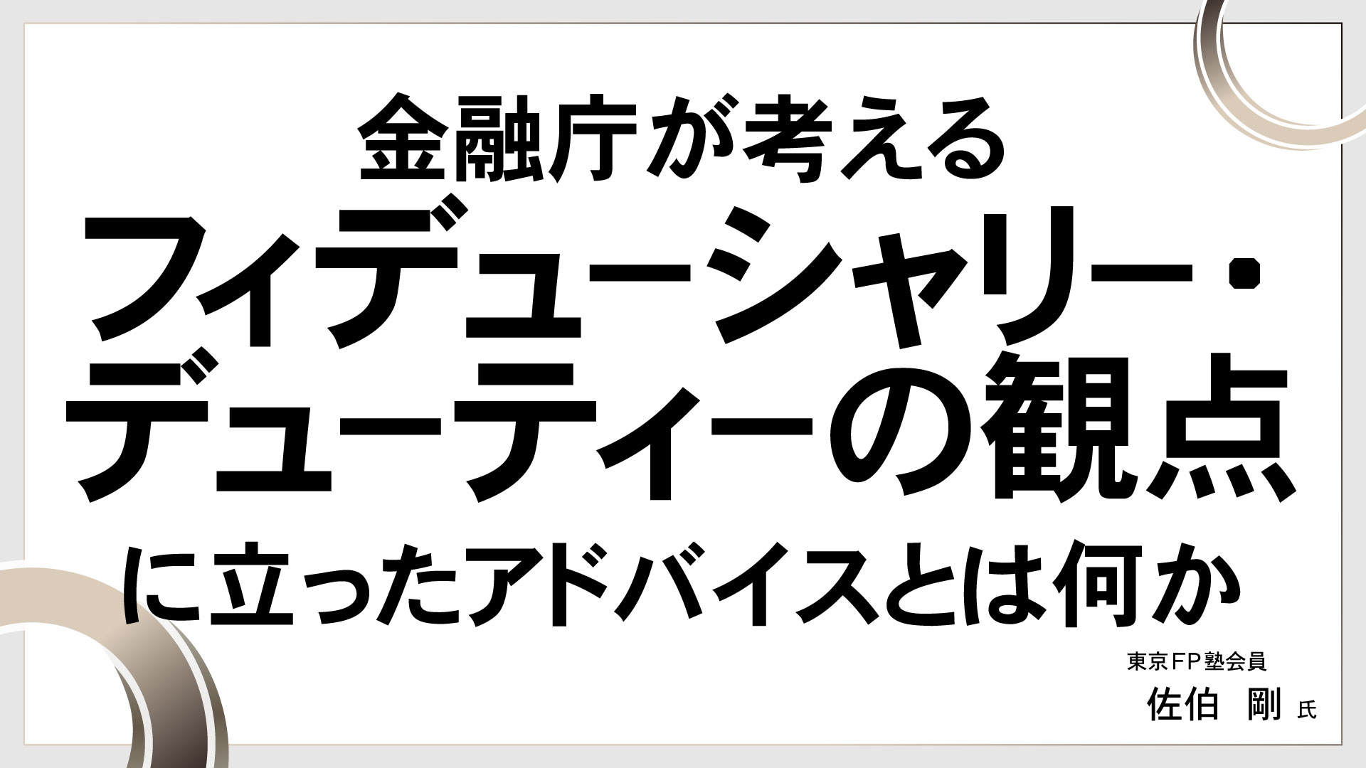 金融庁が考えるフィデューシャリー・デューティーの観点に立ったアドバイスとは何か　［講師：佐伯 剛 氏］