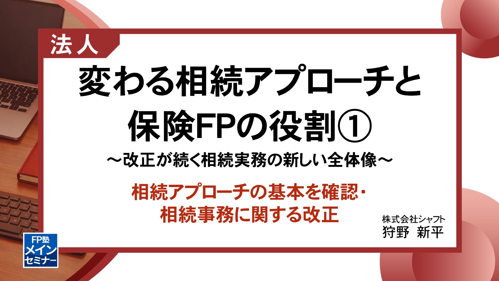 変わる相続アプローチと保険FPの役割①　～改正が続く相続実務の新しい全体像～